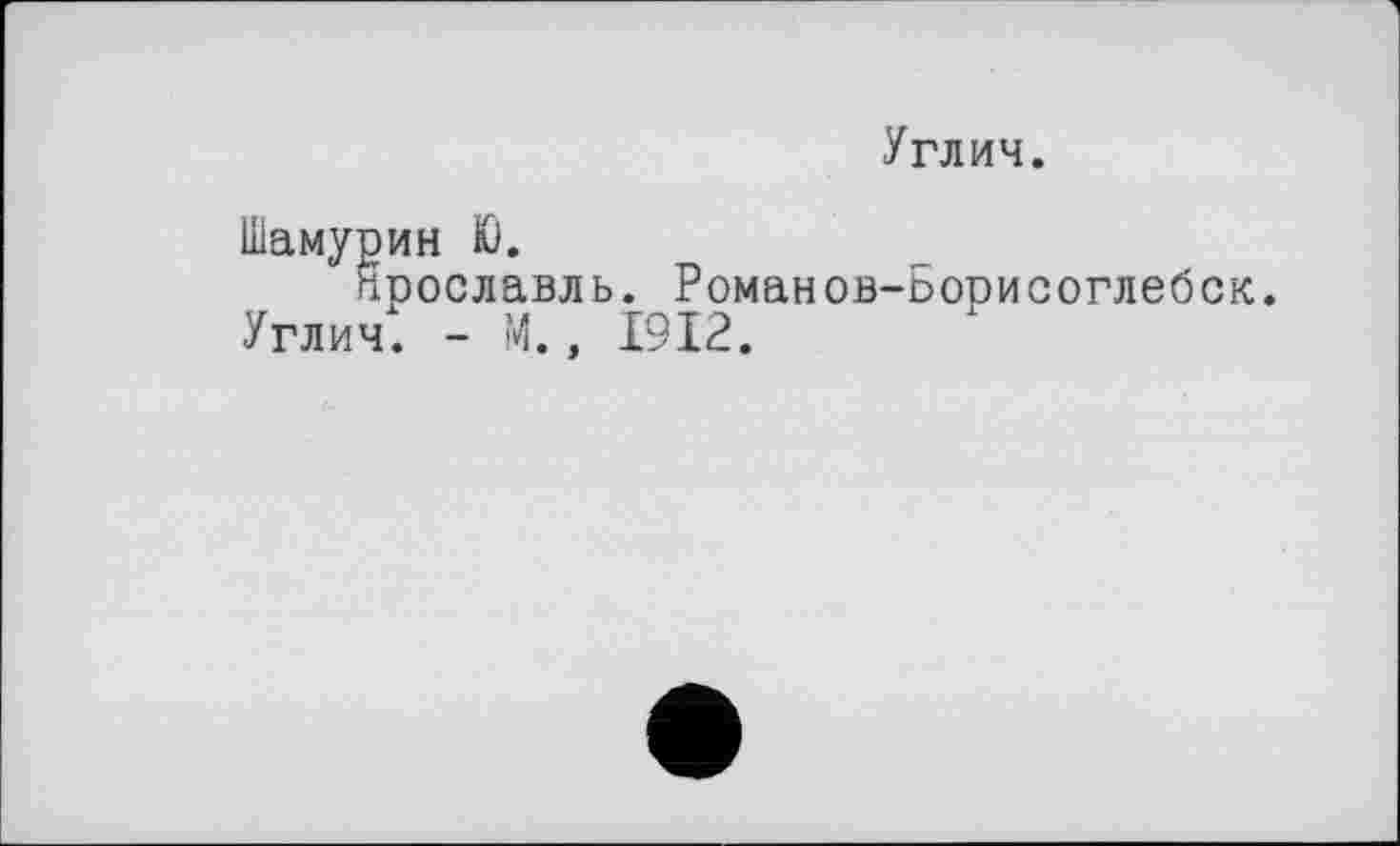 ﻿Углич.
Шамурин Ю.
Ярославль. Романов-Борисоглебск.
Углич. - М., 1912.